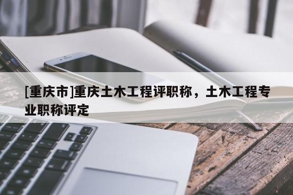 [重慶市]重慶土木工程評(píng)職稱，土木工程專業(yè)職稱評(píng)定