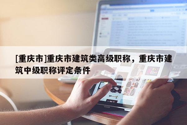 [重慶市]重慶市建筑類(lèi)高級(jí)職稱(chēng)，重慶市建筑中級(jí)職稱(chēng)評(píng)定條件