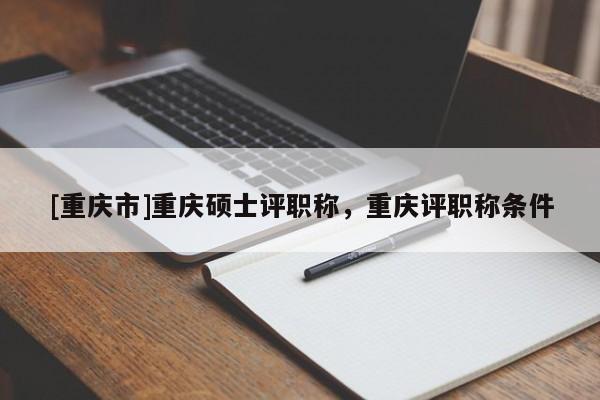 [重慶市]重慶碩士評(píng)職稱，重慶評(píng)職稱條件