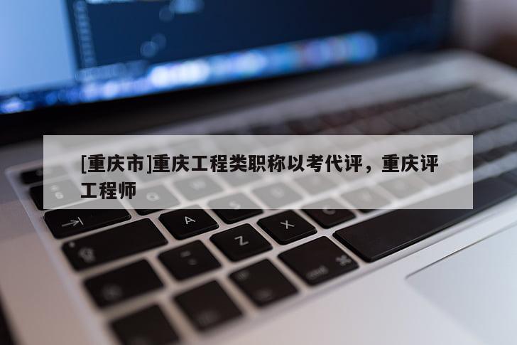 [重慶市]重慶工程類職稱以考代評，重慶評工程師