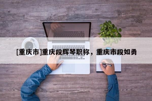 [重慶市]重慶段輝琴職稱，重慶市段如勇
