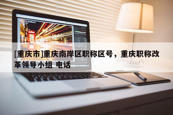 [重慶市]重慶南岸區(qū)職稱(chēng)區(qū)號(hào)，重慶職稱(chēng)改革領(lǐng)導(dǎo)小組 電話(huà)