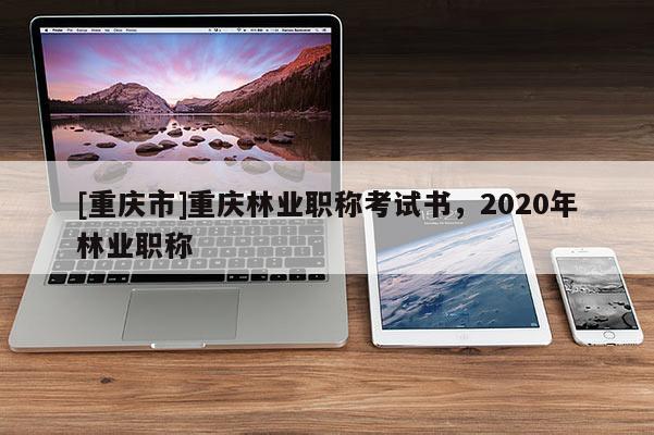 [重慶市]重慶林業(yè)職稱考試書，2020年林業(yè)職稱