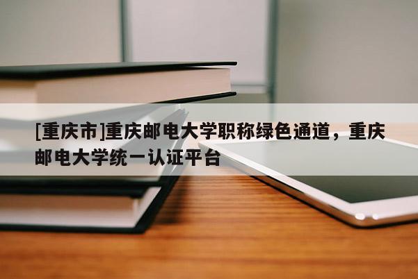 [重慶市]重慶郵電大學(xué)職稱綠色通道，重慶郵電大學(xué)統(tǒng)一認(rèn)證平臺