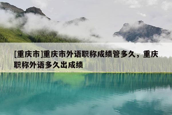[重慶市]重慶市外語職稱成績管多久，重慶職稱外語多久出成績