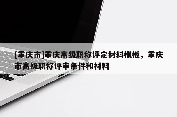 [重慶市]重慶高級職稱評定材料模板，重慶市高級職稱評審條件和材料