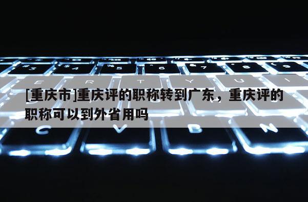 [重慶市]重慶評(píng)的職稱轉(zhuǎn)到廣東，重慶評(píng)的職稱可以到外省用嗎
