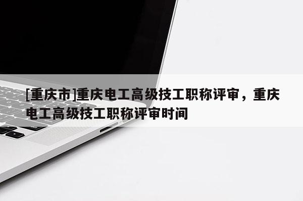 [重慶市]重慶電工高級(jí)技工職稱評(píng)審，重慶電工高級(jí)技工職稱評(píng)審時(shí)間