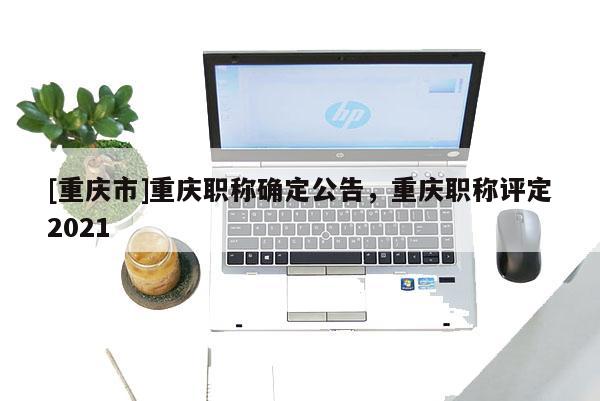 [重慶市]重慶職稱確定公告，重慶職稱評定2021