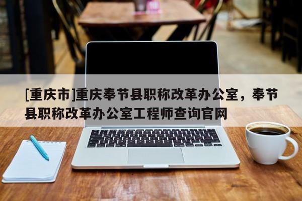 [重慶市]重慶奉節(jié)縣職稱改革辦公室，奉節(jié)縣職稱改革辦公室工程師查詢官網(wǎng)
