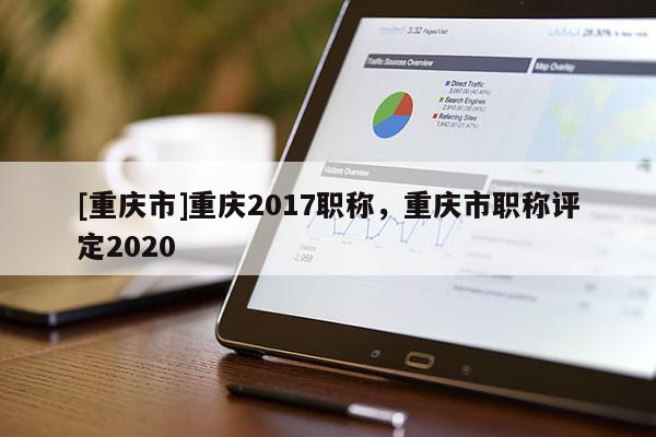 [重慶市]重慶2017職稱，重慶市職稱評(píng)定2020