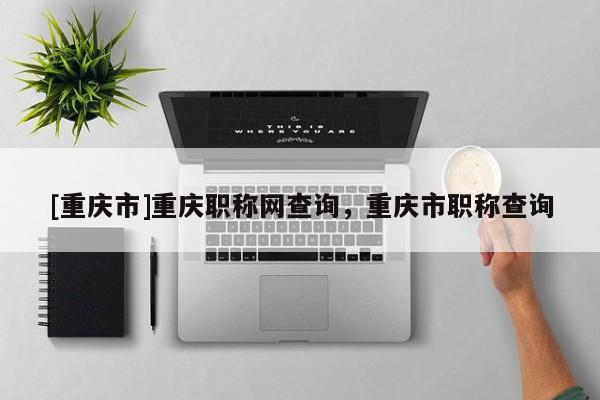[重慶市]重慶職稱網(wǎng)查詢，重慶市職稱查詢