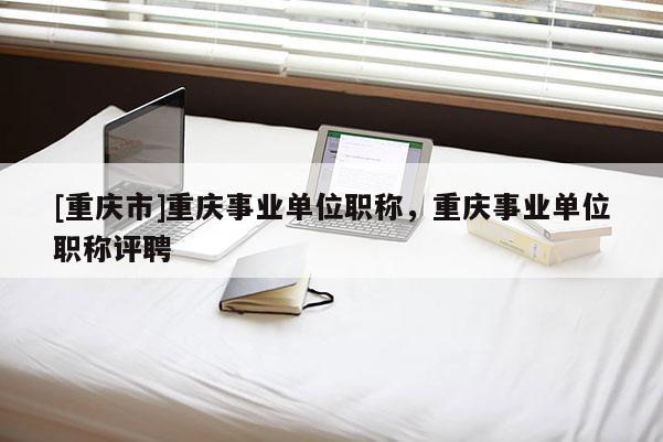 [重慶市]重慶事業(yè)單位職稱，重慶事業(yè)單位職稱評(píng)聘