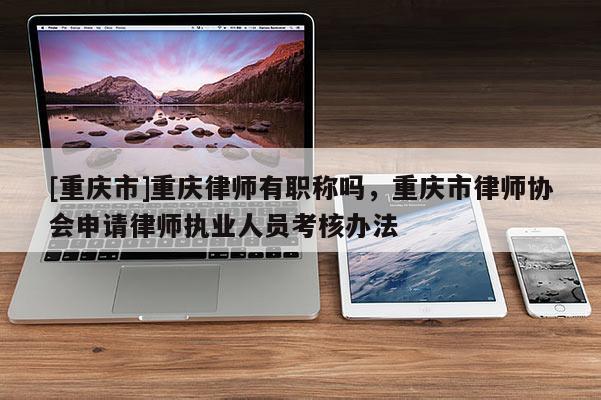 [重慶市]重慶律師有職稱嗎，重慶市律師協(xié)會(huì)申請(qǐng)律師執(zhí)業(yè)人員考核辦法