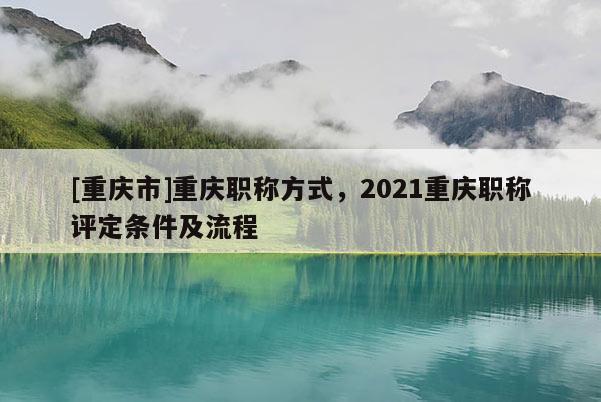 [重慶市]重慶職稱方式，2021重慶職稱評(píng)定條件及流程