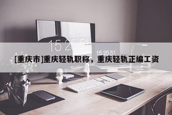 [重慶市]重慶輕軌職稱，重慶輕軌正編工資