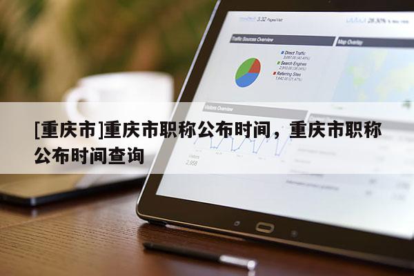 [重慶市]重慶市職稱公布時間，重慶市職稱公布時間查詢