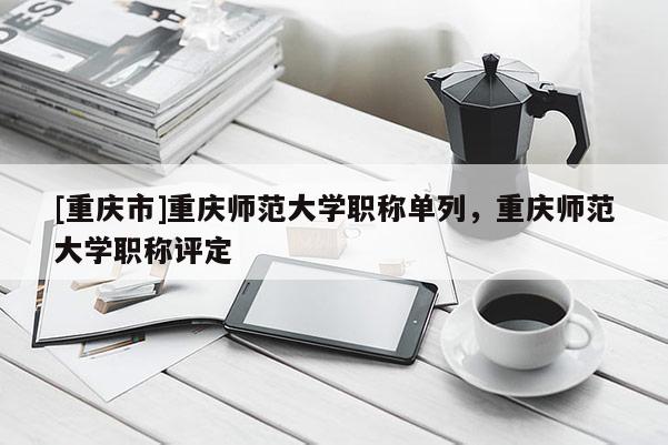 [重慶市]重慶師范大學(xué)職稱單列，重慶師范大學(xué)職稱評(píng)定