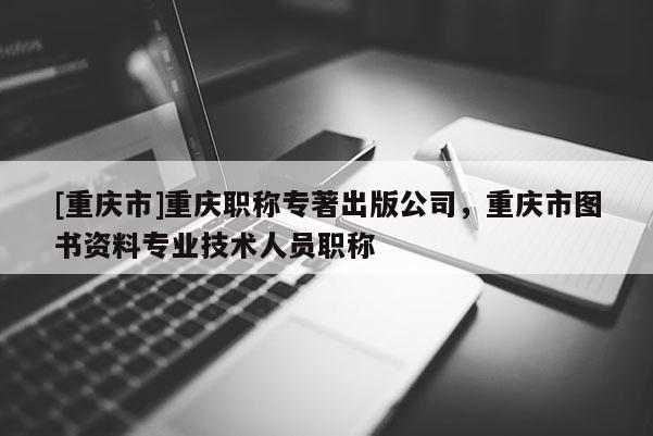 [重慶市]重慶職稱專著出版公司，重慶市圖書資料專業(yè)技術(shù)人員職稱