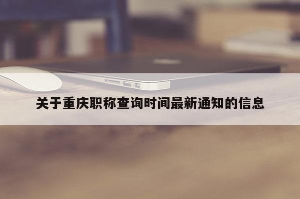 關(guān)于重慶職稱(chēng)查詢(xún)時(shí)間最新通知的信息