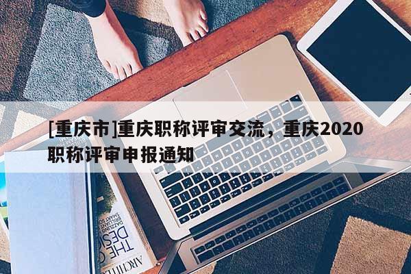 [重慶市]重慶職稱評(píng)審交流，重慶2020職稱評(píng)審申報(bào)通知