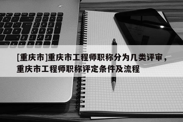 [重慶市]重慶市工程師職稱(chēng)分為幾類(lèi)評(píng)審，重慶市工程師職稱(chēng)評(píng)定條件及流程