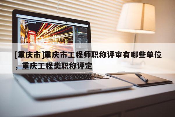 [重慶市]重慶市工程師職稱(chēng)評(píng)審有哪些單位，重慶工程類(lèi)職稱(chēng)評(píng)定