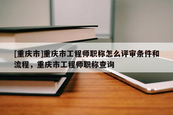 [重慶市]重慶市工程師職稱(chēng)怎么評(píng)審條件和流程，重慶市工程師職稱(chēng)查詢(xún)