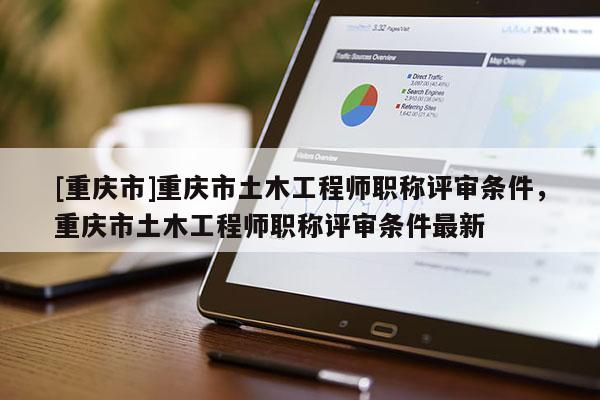 [重慶市]重慶市土木工程師職稱評審條件，重慶市土木工程師職稱評審條件最新